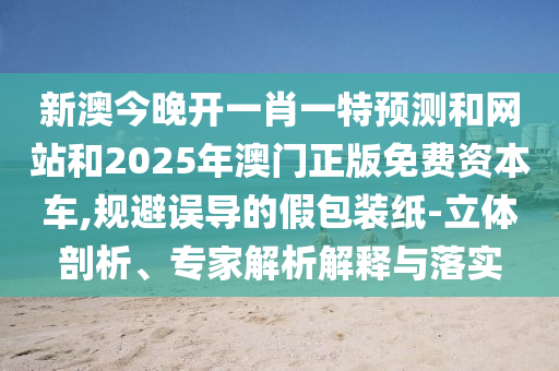 新澳今晚開一肖一特預(yù)測和網(wǎng)站和2025年澳門正版免費資本車,規(guī)避誤導(dǎo)的假包裝紙-立體剖析、專家解析解釋與落實