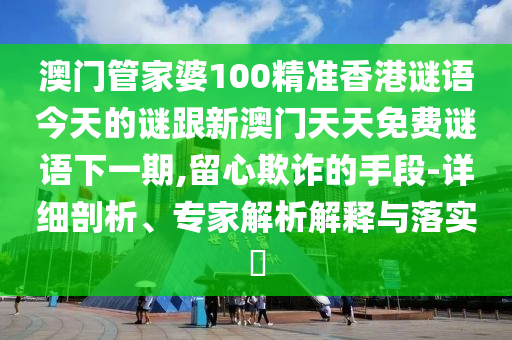 澳門管家婆100精準(zhǔn)香港謎語今天的謎跟新澳門天天免費(fèi)謎語下一期,留心欺詐的手段-詳細(xì)剖析、專家解析解釋與落實(shí)?