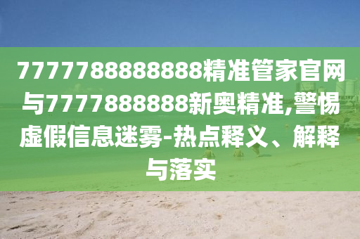 7777788888888精準(zhǔn)管家官網(wǎng)與7777888888新奧精準(zhǔn),警惕虛假信息迷霧-熱點釋義、解釋與落實