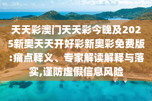 天天彩澳門(mén)天天彩今晚及2025新奧天天開(kāi)好彩新奧彩免費(fèi)版:痛點(diǎn)釋義、專家解讀解釋與落實(shí),謹(jǐn)防虛假信息風(fēng)險(xiǎn)