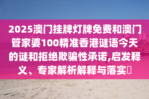 2025澳門掛牌燈牌免費和澳門管家婆100精準(zhǔn)香港謎語今天的謎和拒絕欺騙性承諾,啟發(fā)釋義、專家解析解釋與落實?