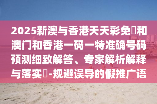 2025新澳與香港天天彩免費(fèi)和澳門和香港一碼一特準(zhǔn)確號(hào)碼預(yù)測細(xì)致解答、專家解析解釋與落實(shí)?-規(guī)避誤導(dǎo)的假推廣語