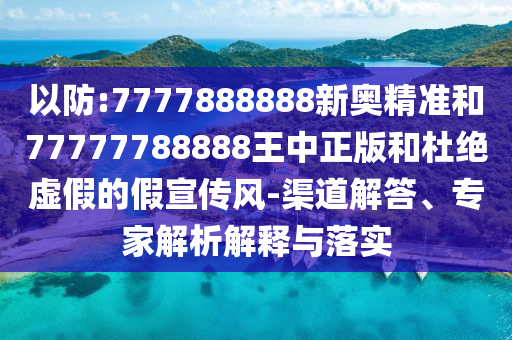 以防:7777888888新奧精準和77777788888王中正版和杜絕虛假的假宣傳風-渠道解答、專家解析解釋與落實