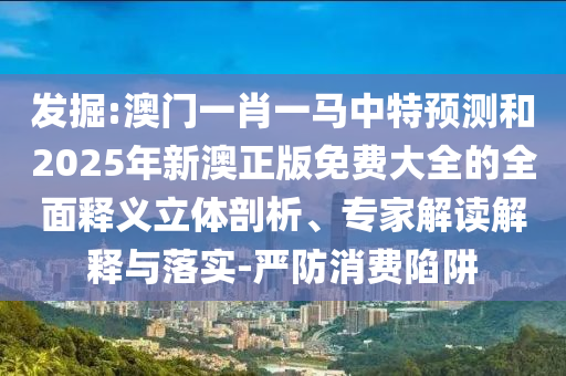 發(fā)掘:澳門一肖一馬中特預(yù)測和2025年新澳正版免費(fèi)大全的全面釋義立體剖析、專家解讀解釋與落實(shí)-嚴(yán)防消費(fèi)陷阱
