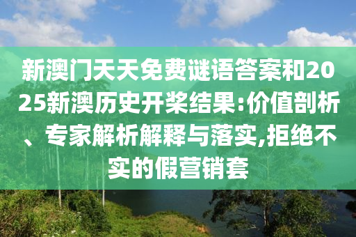 新澳門天天免費(fèi)謎語答案和2025新澳歷史開槳結(jié)果:價(jià)值剖析、專家解析解釋與落實(shí),拒絕不實(shí)的假營銷套