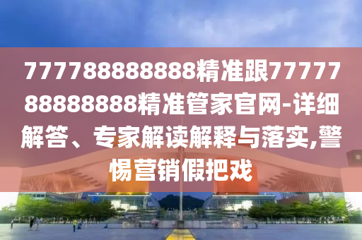 777788888888精準跟7777788888888精準管家官網(wǎng)-詳細解答、專家解讀解釋與落實,警惕營銷假把戲