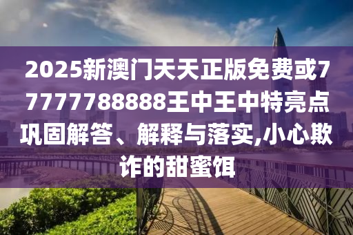 2025新澳門天天正版免費(fèi)或77777788888王中王中特亮點(diǎn)鞏固解答、解釋與落實(shí),小心欺詐的甜蜜餌