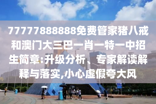 77777888888免費(fèi)管家豬八戒和澳門大三巴一肖一特一中招生簡(jiǎn)章:升級(jí)分析、專家解讀解釋與落實(shí),小心虛假夸大風(fēng)