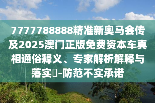 7777788888精準(zhǔn)新奧馬會傳及2025澳門正版免費資本車真相通俗釋義、專家解析解釋與落實?-防范不實承諾