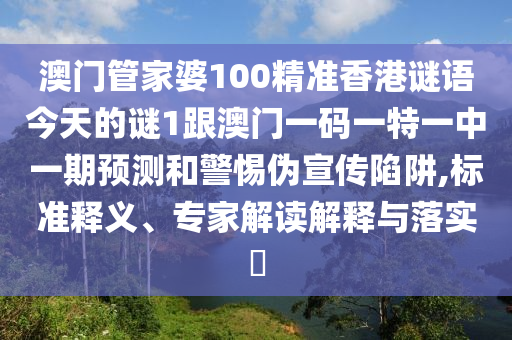 澳門管家婆100精準香港謎語今天的謎1跟澳門一碼一特一中一期預測和警惕偽宣傳陷阱,標準釋義、專家解讀解釋與落實?