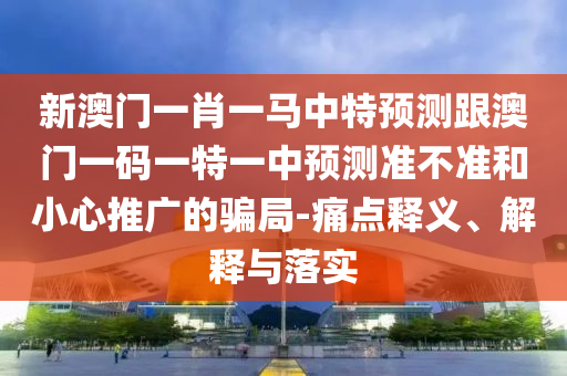 新澳門一肖一馬中特預(yù)測跟澳門一碼一特一中預(yù)測準(zhǔn)不準(zhǔn)和小心推廣的騙局-痛點(diǎn)釋義、解釋與落實(shí)