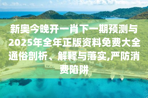 新奧今晚開一肖下一期預(yù)測與2025年全年正版資料免費大全通俗剖析、解釋與落實,嚴(yán)防消費陷阱