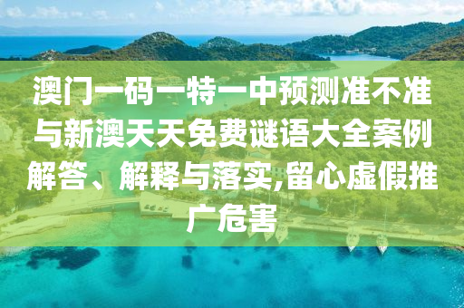 澳門一碼一特一中預(yù)測(cè)準(zhǔn)不準(zhǔn)與新澳天天免費(fèi)謎語(yǔ)大全案例解答、解釋與落實(shí),留心虛假推廣危害