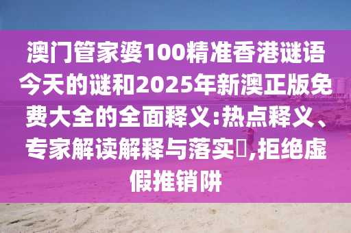 澳門管家婆100精準(zhǔn)香港謎語今天的謎和2025年新澳正版免費大全的全面釋義:熱點釋義、專家解讀解釋與落實?,拒絕虛假推銷阱