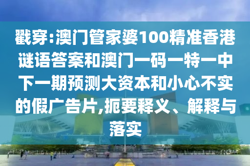 戳穿:澳門管家婆100精準香港謎語答案和澳門一碼一特一中下一期預測大資本和小心不實的假廣告片,扼要釋義、解釋與落實