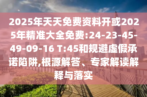 2025年天天免費資料開或2025年精準(zhǔn)大全免費:24-23-45-49-09-16 T:45和規(guī)避虛假承諾陷阱,根源解答、專家解讀解釋與落實