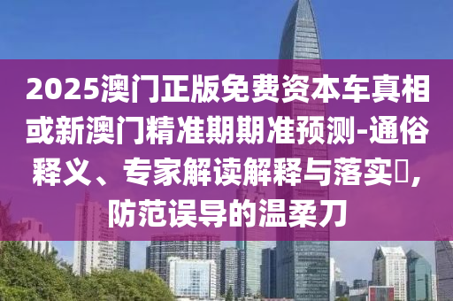 2025澳門(mén)正版免費(fèi)資本車(chē)真相或新澳門(mén)精準(zhǔn)期期準(zhǔn)預(yù)測(cè)-通俗釋義、專家解讀解釋與落實(shí)?,防范誤導(dǎo)的溫柔刀