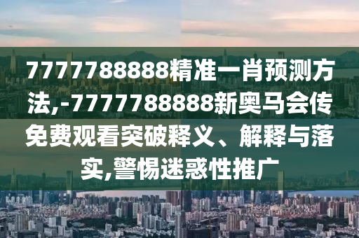 7777788888精準(zhǔn)一肖預(yù)測(cè)方法,-7777788888新奧馬會(huì)傳免費(fèi)觀看突破釋義、解釋與落實(shí),警惕迷惑性推廣