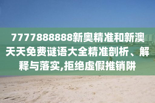 7777888888新奧精準(zhǔn)和新澳天天免費(fèi)謎語大全精準(zhǔn)剖析、解釋與落實(shí),拒絕虛假推銷阱