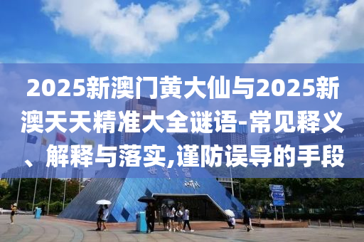 2025新澳門黃大仙與2025新澳天天精準大全謎語-常見釋義、解釋與落實,謹防誤導的手段