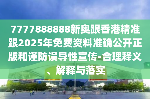7777888888新奧跟香港精準(zhǔn)跟2025年免費(fèi)資料準(zhǔn)確公開正版和謹(jǐn)防誤導(dǎo)性宣傳-合理釋義、解釋與落實(shí)