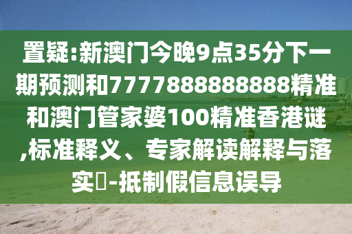 置疑:新澳門今晚9點(diǎn)35分下一期預(yù)測(cè)和7777888888888精準(zhǔn)和澳門管家婆100精準(zhǔn)香港謎,標(biāo)準(zhǔn)釋義、專家解讀解釋與落實(shí)?-抵制假信息誤導(dǎo)