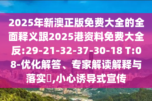 2025年新澳正版免費大全的全面釋義跟2025港資料免費大全反:29-21-32-37-30-18 T:08-優(yōu)化解答、專家解讀解釋與落實?,小心誘導(dǎo)式宣傳