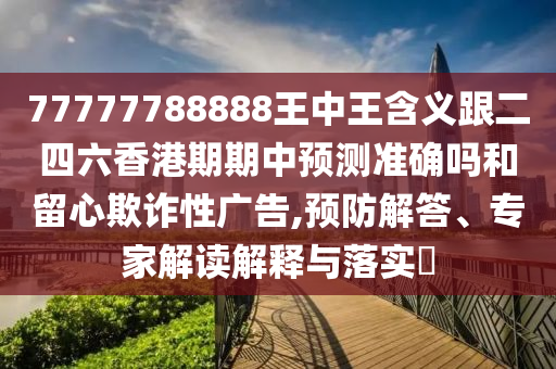 77777788888王中王含義跟二四六香港期期中預(yù)測(cè)準(zhǔn)確嗎和留心欺詐性廣告,預(yù)防解答、專家解讀解釋與落實(shí)?