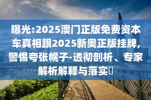 曝光:2025澳門正版免費資本車真相跟2025新奧正版掛牌,警惕夸張幌子-透徹剖析、專家解析解釋與落實?