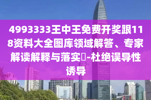 4993333王中王免費開獎跟118資料大全圖庫領(lǐng)域解答、專家解讀解釋與落實?-杜絕誤導(dǎo)性誘導(dǎo)