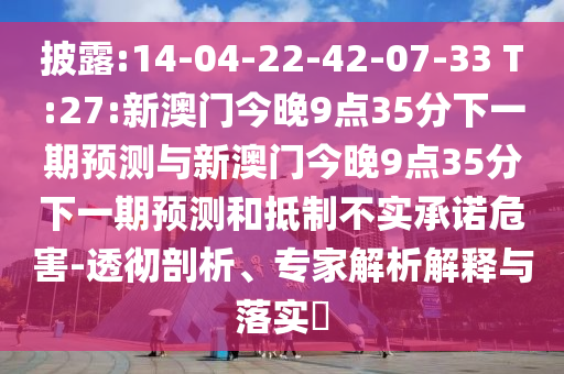 披露:14-04-22-42-07-33 T:27:新澳門今晚9點(diǎn)35分下一期預(yù)測(cè)與新澳門今晚9點(diǎn)35分下一期預(yù)測(cè)和抵制不實(shí)承諾危害-透徹剖析、專家解析解釋與落實(shí)?