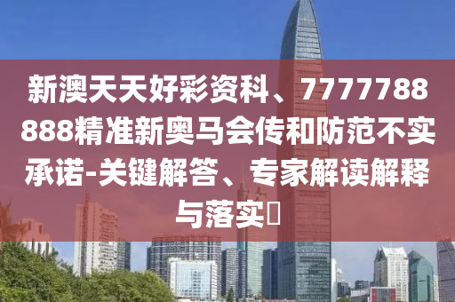 新澳天天好彩資科、7777788888精準(zhǔn)新奧馬會(huì)傳和防范不實(shí)承諾-關(guān)鍵解答、專家解讀解釋與落實(shí)?