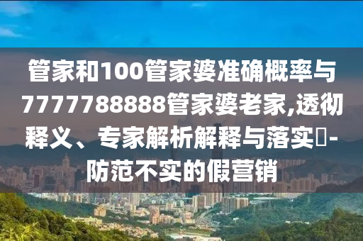 管家和100管家婆準(zhǔn)確概率與7777788888管家婆老家,透徹釋義、專家解析解釋與落實(shí)?-防范不實(shí)的假營(yíng)銷