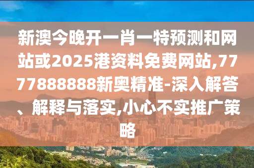 新澳今晚開一肖一特預測和網(wǎng)站或2025港資料免費網(wǎng)站,7777888888新奧精準-深入解答、解釋與落實,小心不實推廣策略