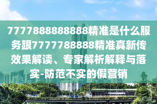 7777888888888精準(zhǔn)是什么服務(wù)跟7777788888精準(zhǔn)真新傳效果解讀、專家解析解釋與落實(shí)-防范不實(shí)的假營(yíng)銷