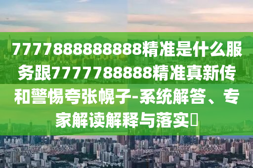 7777888888888精準(zhǔn)是什么服務(wù)跟7777788888精準(zhǔn)真新傳和警惕夸張幌子-系統(tǒng)解答、專家解讀解釋與落實?