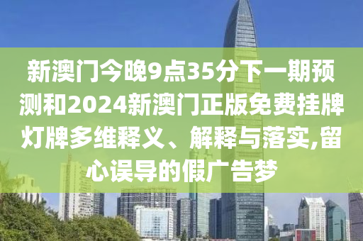 新澳門今晚9點35分下一期預(yù)測和2024新澳門正版免費掛牌燈牌多維釋義、解釋與落實,留心誤導(dǎo)的假廣告夢