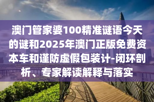 澳門管家婆100精準(zhǔn)謎語今天的謎和2025年澳門正版免費資本車和謹防虛假包裝計-閉環(huán)剖析、專家解讀解釋與落實