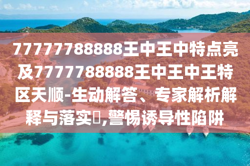 77777788888王中王中特點(diǎn)亮及7777788888王中王中王特區(qū)天順-生動(dòng)解答、專家解析解釋與落實(shí)?,警惕誘導(dǎo)性陷阱