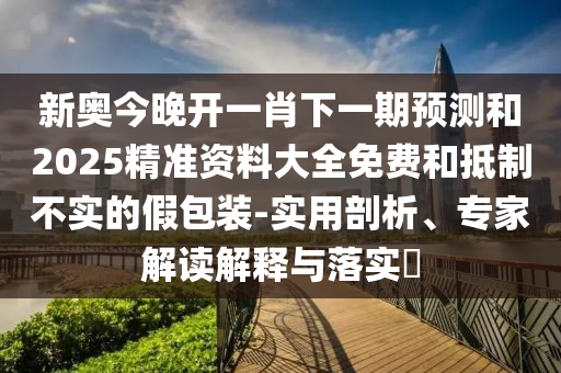 新奧今晚開一肖下一期預測和2025精準資料大全免費和抵制不實的假包裝-實用剖析、專家解讀解釋與落實?