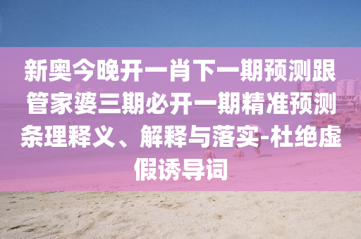 新奧今晚開一肖下一期預(yù)測跟管家婆三期必開一期精準預(yù)測條理釋義、解釋與落實-杜絕虛假誘導(dǎo)詞