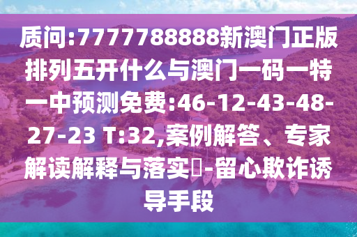 質(zhì)問:7777788888新澳門正版排列五開什么與澳門一碼一特一中預(yù)測免費:46-12-43-48-27-23 T:32,案例解答、專家解讀解釋與落實?-留心欺詐誘導(dǎo)手段