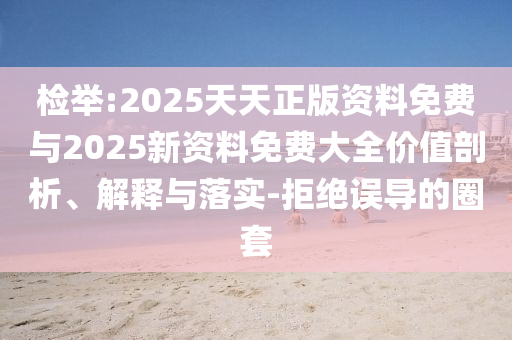 檢舉:2025天天正版資料免費(fèi)與2025新資料免費(fèi)大全價(jià)值剖析、解釋與落實(shí)-拒絕誤導(dǎo)的圈套