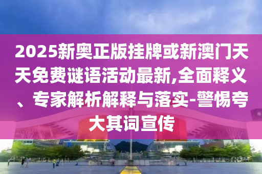 2025新奧正版掛牌或新澳門天天免費謎語活動最新,全面釋義、專家解析解釋與落實-警惕夸大其詞宣傳
