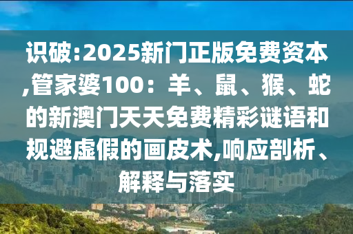 識破:2025新門正版免費(fèi)資本,管家婆100：羊、鼠、猴、蛇的新澳門天天免費(fèi)精彩謎語和規(guī)避虛假的畫皮術(shù),響應(yīng)剖析、解釋與落實(shí)