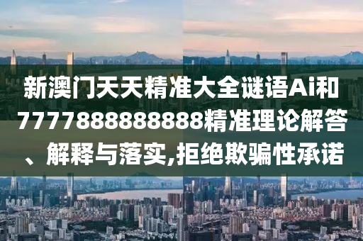 新澳門天天精準(zhǔn)大全謎語Ai和7777888888888精準(zhǔn)理論解答、解釋與落實,拒絕欺騙性承諾