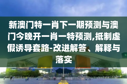 新澳門特一肖下一期預(yù)測與澳門今晚開一肖一特預(yù)測,抵制虛假誘導(dǎo)套路-改進解答、解釋與落實