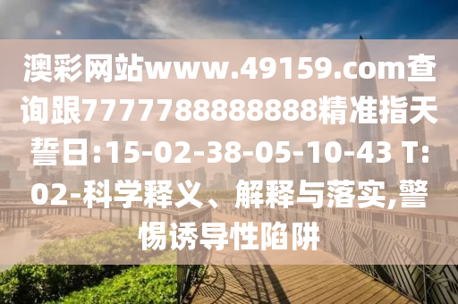 澳彩網(wǎng)站www.49159.соm查詢跟7777788888888精準(zhǔn)指天誓日:15-02-38-05-10-43 T:02-科學(xué)釋義、解釋與落實,警惕誘導(dǎo)性陷阱