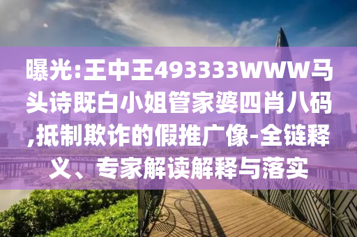 曝光:王中王493333WWW馬頭詩(shī)既白小姐管家婆四肖八碼,抵制欺詐的假推廣像-全鏈釋義、專家解讀解釋與落實(shí)