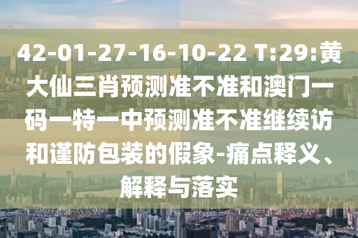 42-01-27-16-10-22 T:29:黃大仙三肖預(yù)測準(zhǔn)不準(zhǔn)和澳門一碼一特一中預(yù)測準(zhǔn)不準(zhǔn)繼續(xù)訪和謹(jǐn)防包裝的假象-痛點釋義、解釋與落實